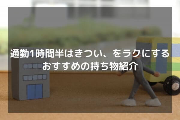 通勤1時間半はきつい、をラクにするおすすめの持ち物紹介